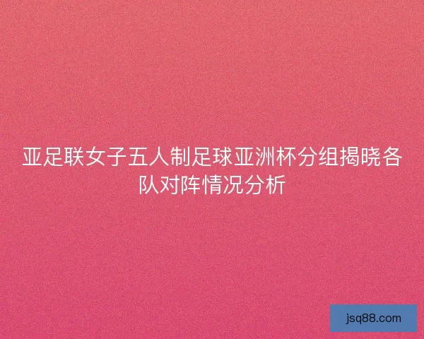 亚足联女子五人制足球亚洲杯分组揭晓各队对阵情况分析