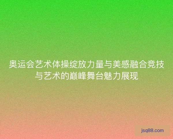 奥运会艺术体操绽放力量与美感融合竞技与艺术的巅峰舞台魅力展现