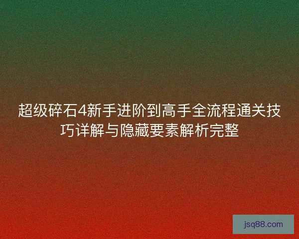 超级碎石4新手进阶到高手全流程通关技巧详解与隐藏要素解析完整