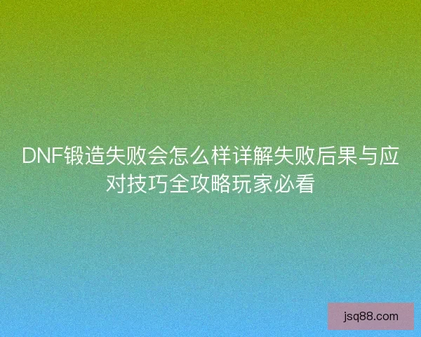 DNF锻造失败会怎么样详解失败后果与应对技巧全攻略玩家必看