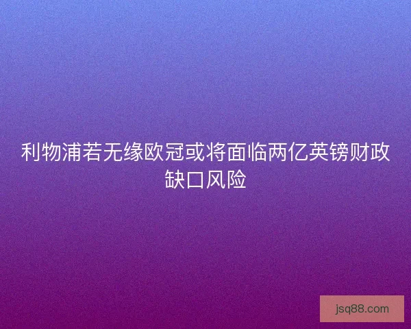 利物浦若无缘欧冠或将面临两亿英镑财政缺口风险