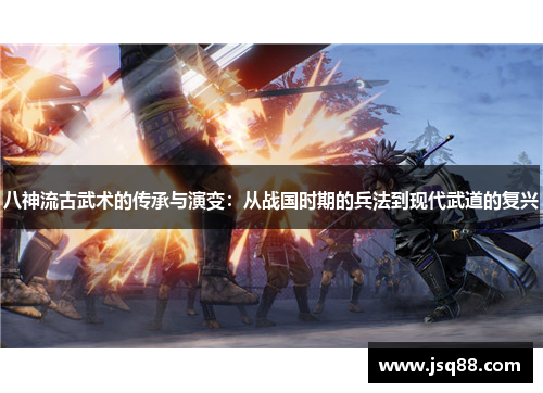 八神流古武术的传承与演变：从战国时期的兵法到现代武道的复兴