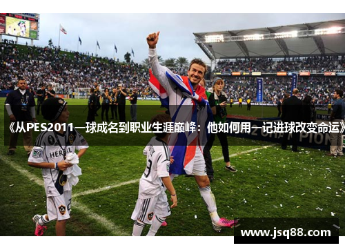 《从PES2011一球成名到职业生涯巅峰：他如何用一记进球改变命运》