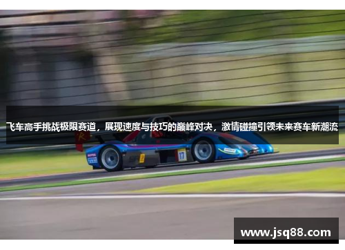 飞车高手挑战极限赛道，展现速度与技巧的巅峰对决，激情碰撞引领未来赛车新潮流