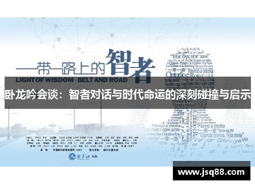 卧龙吟会谈：智者对话与时代命运的深刻碰撞与启示